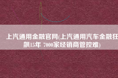 上汽通用金融官网(上汽通用汽车金融狂飙15年 7000家经销商管控难)
