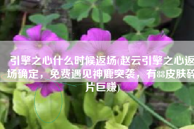 引擎之心什么时候返场(赵云引擎之心返场确定，免费遇见神鹿突袭，有88皮肤碎片巨赚)