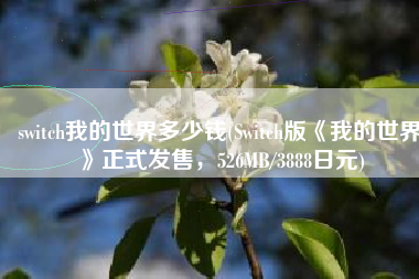 switch我的世界多少钱(Switch版《我的世界》正式发售，526MB/3888日元)