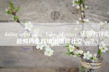 dating app(Zenly、Yubo、Fruitz，法国为什么能频向全球输出爆款社交App？)