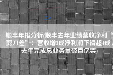 顺丰年报分析(顺丰去年业绩营收净利“剪刀差”：营收增3成净利润下滑超4成，去年完成总业务量破百亿票)