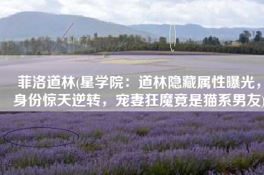 菲洛道林(星学院：道林隐藏属性曝光，身份惊天逆转，宠妻狂魔竟是猫系男友)