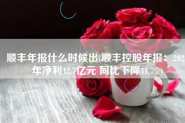 顺丰年报什么时候出(顺丰控股年报：2021年净利42.7亿元 同比下降41.7%)