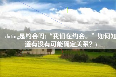 dating是约会吗(“我们在约会。”如何知道有没有可能确定关系？)