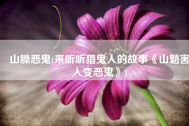 山臊恶鬼(来听听猎鬼人的故事《山魈害人变恶鬼》)
