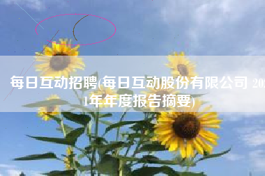 每日互动招聘(每日互动股份有限公司 2021年年度报告摘要)