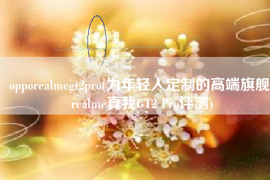 opporealmegt2pro(为年轻人定制的高端旗舰！realme真我GT2 Pro评测)