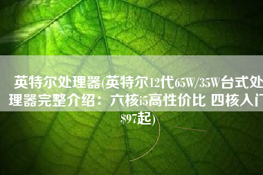 英特尔处理器(英特尔12代65W/35W台式处理器完整介绍：六核i5高性价比 四核入门$97起)