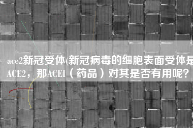 ace2新冠受体(新冠病毒的细胞表面受体是ACE2，那ACEI（药品）对其是否有用呢？)