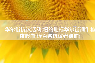 华尔街抗议活动(纽约地标华尔街铜牛被泼假血 近百名抗议者被捕)