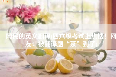 网民的英文翻译(四六级考试上热搜！网友：被翻译题“茶”到了)