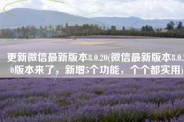 更新微信最新版本8.0.20(微信最新版本8.0.20版本来了，新增5个功能，个个都实用)