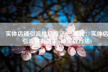 实体店铺引流推广方法(三重礼：实体店引流最有效的6种实战方法)