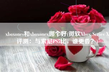 xboxones和xboxonex哪个好(微软Xbox Series X评测：与索尼PS5比，谁更香？)