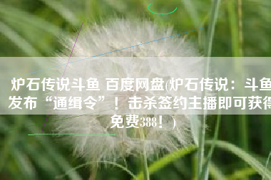炉石传说斗鱼 百度网盘(炉石传说：斗鱼发布“通缉令”！击杀签约主播即可获得免费388！)