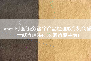 strava 时区修改(这个产品经理教你如何做一款直逼Moto 360的智能手表)