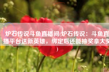 炉石传说斗鱼直播间(炉石传说：斗鱼直播平台送新英雄，绑定后还能抽奖拿大奖)
