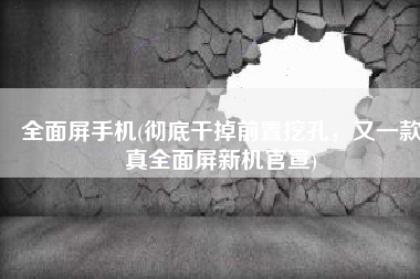 全面屏手机(彻底干掉前置挖孔，又一款真全面屏新机官宣)