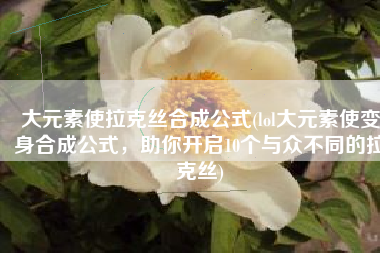 大元素使拉克丝合成公式(lol大元素使变身合成公式，助你开启10个与众不同的拉克丝)