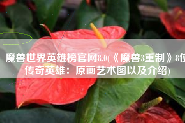 魔兽世界英雄榜官网8.0(《魔兽3重制》8位传奇英雄：原画艺术图以及介绍)