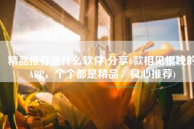 精品推荐是什么软件(分享6款相见恨晚的APP，个个都是精品，良心推荐)