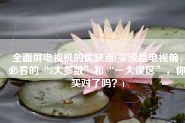 全面屏电视机的优缺点(买液晶电视前，必看的“5大参数”和“一大误区”，你买对了吗？)