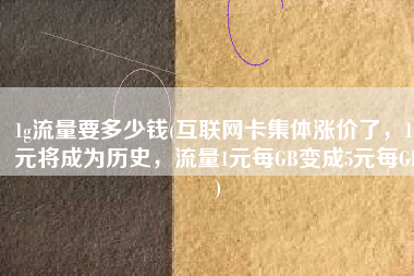 1g流量要多少钱(互联网卡集体涨价了，19元将成为历史，流量1元每GB变成5元每GB)