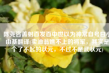 陈尧咨善射百发百中世以为神常自号曰小由基翻译(卖油翁瞧不上的将军，其实是个了不起的状元，不过不是武状元)