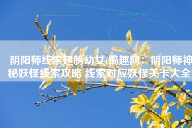 阴阳师线索翅膀幼女(搞趣网：阴阳师神秘妖怪线索攻略 线索对应妖怪关卡大全)