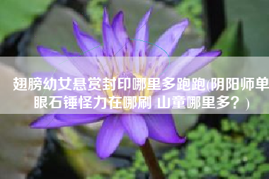 翅膀幼女悬赏封印哪里多跑跑(阴阳师单眼石锤怪力在哪刷 山童哪里多？)