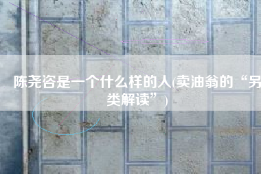 陈尧咨是一个什么样的人(卖油翁的“另类解读”)