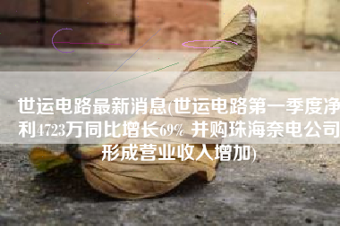 世运电路最新消息(世运电路第一季度净利4723万同比增长69% 并购珠海奈电公司形成营业收入增加)