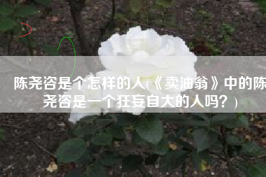 陈尧咨是个怎样的人(《卖油翁》中的陈尧咨是一个狂妄自大的人吗？)