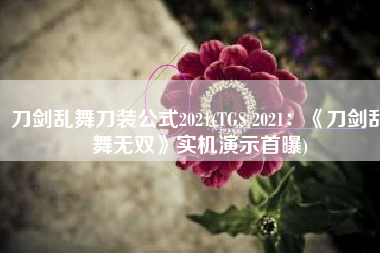刀剑乱舞刀装公式2021(TGS 2021：《刀剑乱舞无双》实机演示首曝)