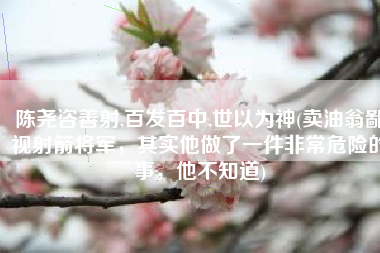 陈尧咨善射,百发百中,世以为神(卖油翁鄙视射箭将军，其实他做了一件非常危险的事，他不知道)
