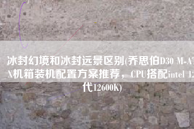 冰封幻境和冰封远景区别(乔思伯D30 M-ATX机箱装机配置方案推荐，CPU搭配intel 12代12600K)