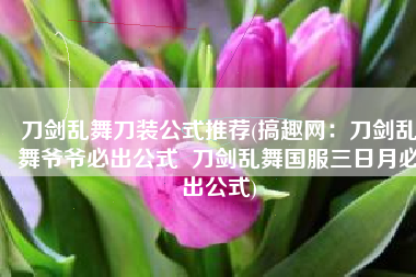 刀剑乱舞刀装公式推荐(搞趣网：刀剑乱舞爷爷必出公式  刀剑乱舞国服三日月必出公式)