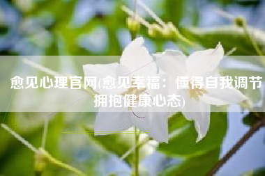 愈见心理官网(愈见幸福：懂得自我调节，拥抱健康心态)