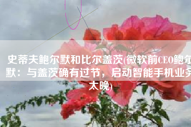 史蒂夫鲍尔默和比尔盖茨(微软前CEO鲍尔默：与盖茨确有过节，启动智能手机业务太晚)