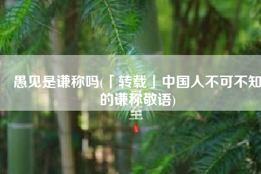 愚见是谦称吗(「转载」中国人不可不知的谦称敬语)