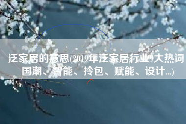 泛家居的意思(2019年泛家居行业9大热词：国潮、智能、拎包、赋能、设计...)