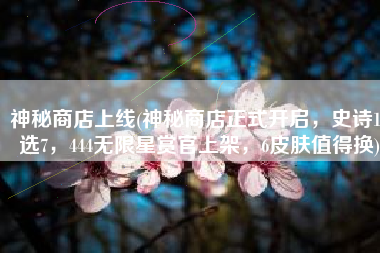 神秘商店上线(神秘商店正式开启，史诗14选7，444无限星赏官上架，6皮肤值得换)