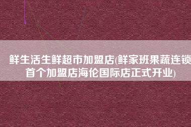 鲜生活生鲜超市加盟店(鲜家班果蔬连锁首个加盟店海伦国际店正式开业)