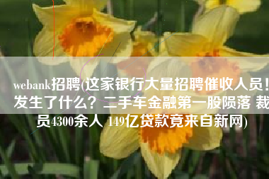 webank招聘(这家银行大量招聘催收人员！发生了什么？二手车金融第一股陨落 裁员4300余人 149亿贷款竟来自新网)