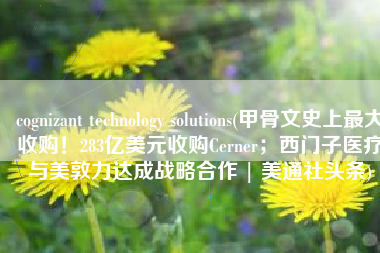 cognizant technology solutions(甲骨文史上最大收购！283亿美元收购Cerner；西门子医疗与美敦力达成战略合作 | 美通社头条)