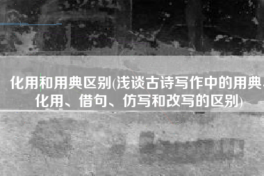 化用和用典区别(浅谈古诗写作中的用典、化用、借句、仿写和改写的区别)