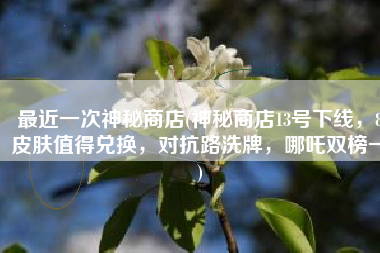 最近一次神秘商店(神秘商店13号下线，8皮肤值得兑换，对抗路洗牌，哪吒双榜一)