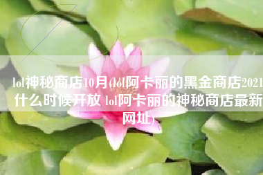 lol神秘商店10月(lol阿卡丽的黑金商店2021什么时候开放 lol阿卡丽的神秘商店最新网址)
