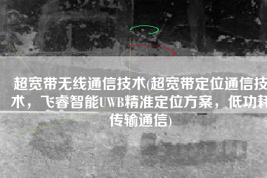 超宽带无线通信技术(超宽带定位通信技术，飞睿智能UWB精准定位方案，低功耗传输通信)