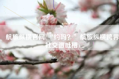 航旅纵横官网(“约吗？”航旅纵横跨界社交遭吐槽)